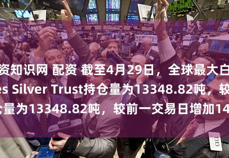 配资知识网 配资 截至4月29日，全球最大白银ETF——iShares Silver Trust持仓量为13348.82吨，较前一交易日增加14.21吨