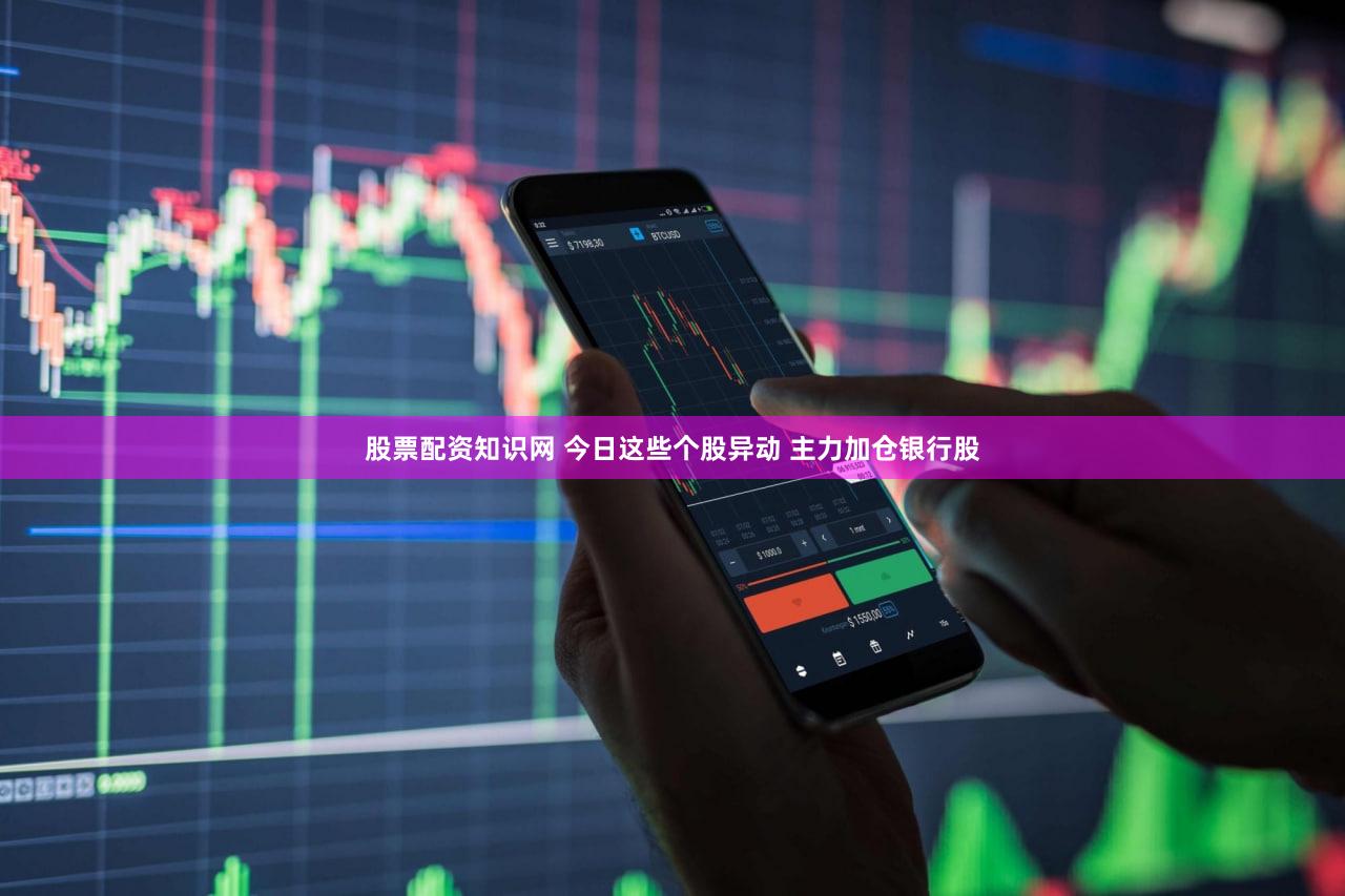 股票配资知识网 今日这些个股异动 主力加仓银行股