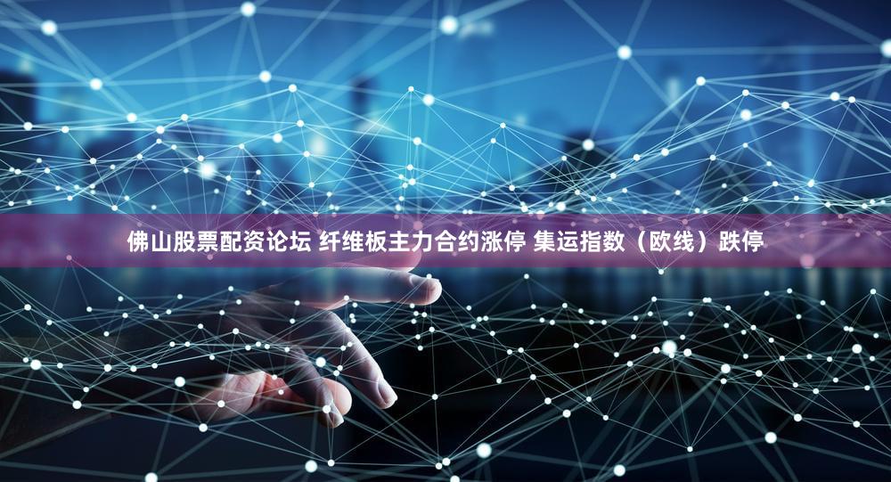 佛山股票配资论坛 纤维板主力合约涨停 集运指数（欧线）跌停