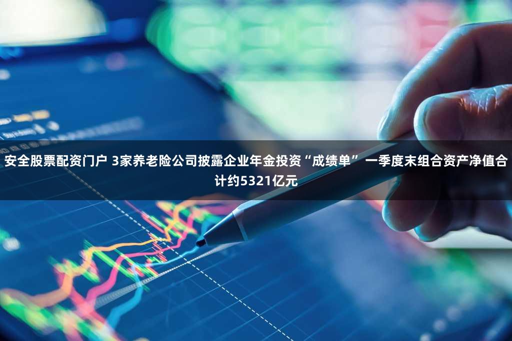 安全股票配资门户 3家养老险公司披露企业年金投资“成绩单” 一季度末组合资产净值合计约5321亿元