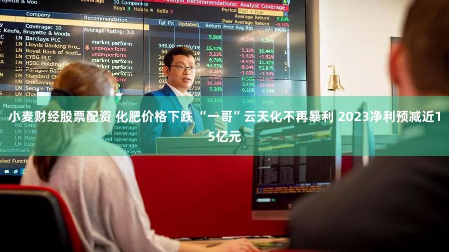 小麦财经股票配资 化肥价格下跌 “一哥”云天化不再暴利 2023净利预减近15亿元