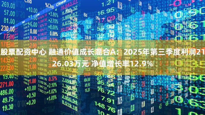 股票配资中心 融通价值成长混合A：2025年第三季度利润2126.03万元 净值增长率12.9%