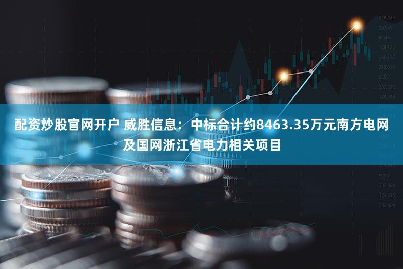 配资炒股官网开户 威胜信息：中标合计约8463.35万元南方电网及国网浙江省电力相关项目