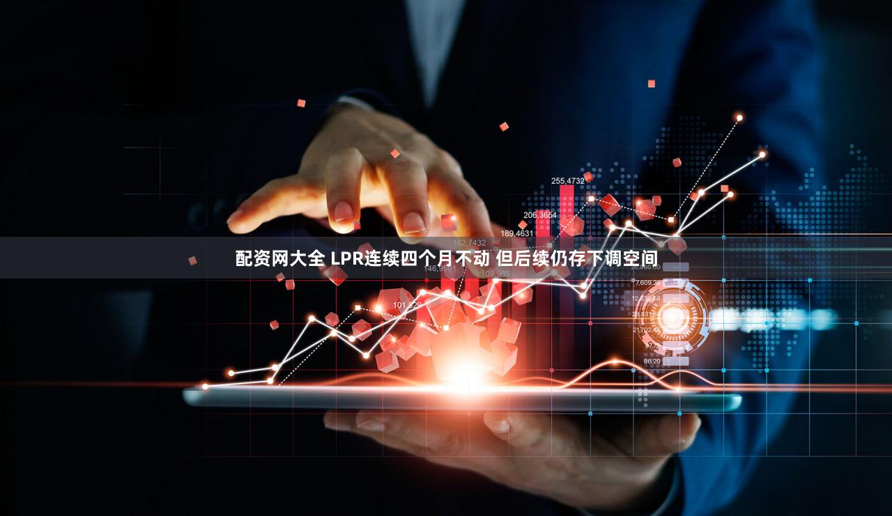 配资网大全 LPR连续四个月不动 但后续仍存下调空间