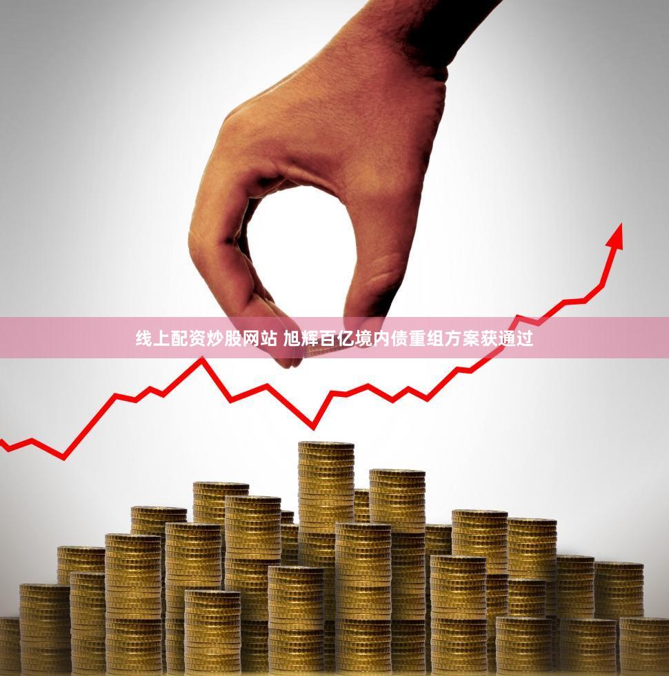 线上配资炒股网站 旭辉百亿境内债重组方案获通过