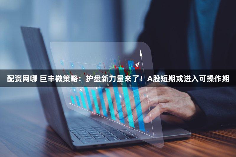 配资网哪 巨丰微策略：护盘新力量来了！A股短期或进入可操作期