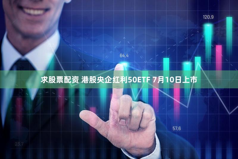 求股票配资 港股央企红利50ETF 7月10日上市