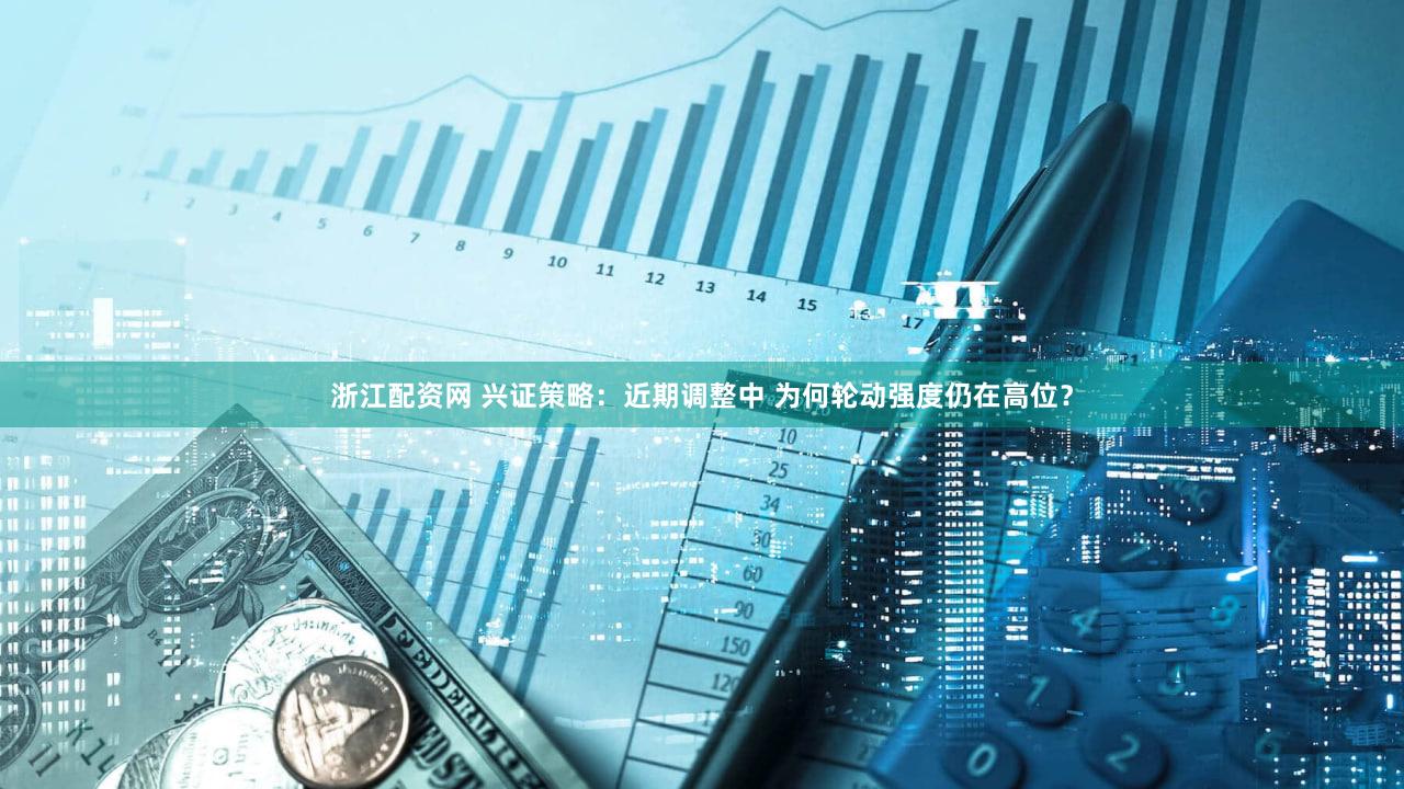 浙江配资网 兴证策略：近期调整中 为何轮动强度仍在高位？