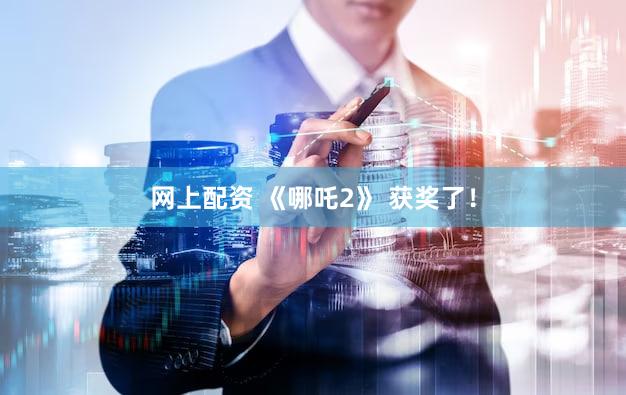 网上配资 《哪吒2》 获奖了！