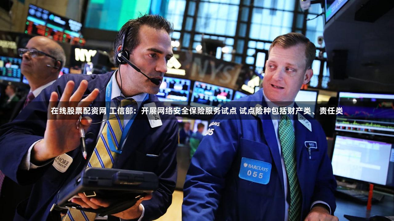 在线股票配资网 工信部：开展网络安全保险服务试点 试点险种包括财产类、责任类