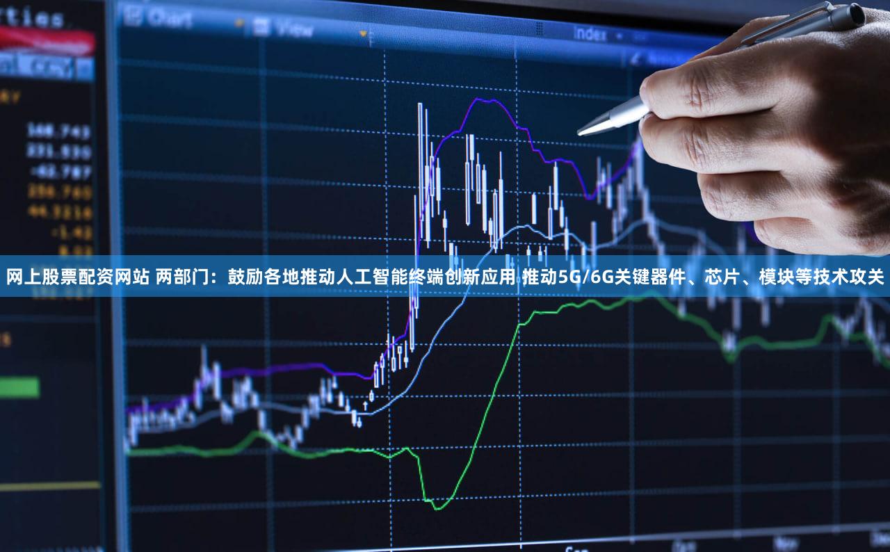 网上股票配资网站 两部门：鼓励各地推动人工智能终端创新应用 推动5G/6G关键器件、芯片、模块等技术攻关
