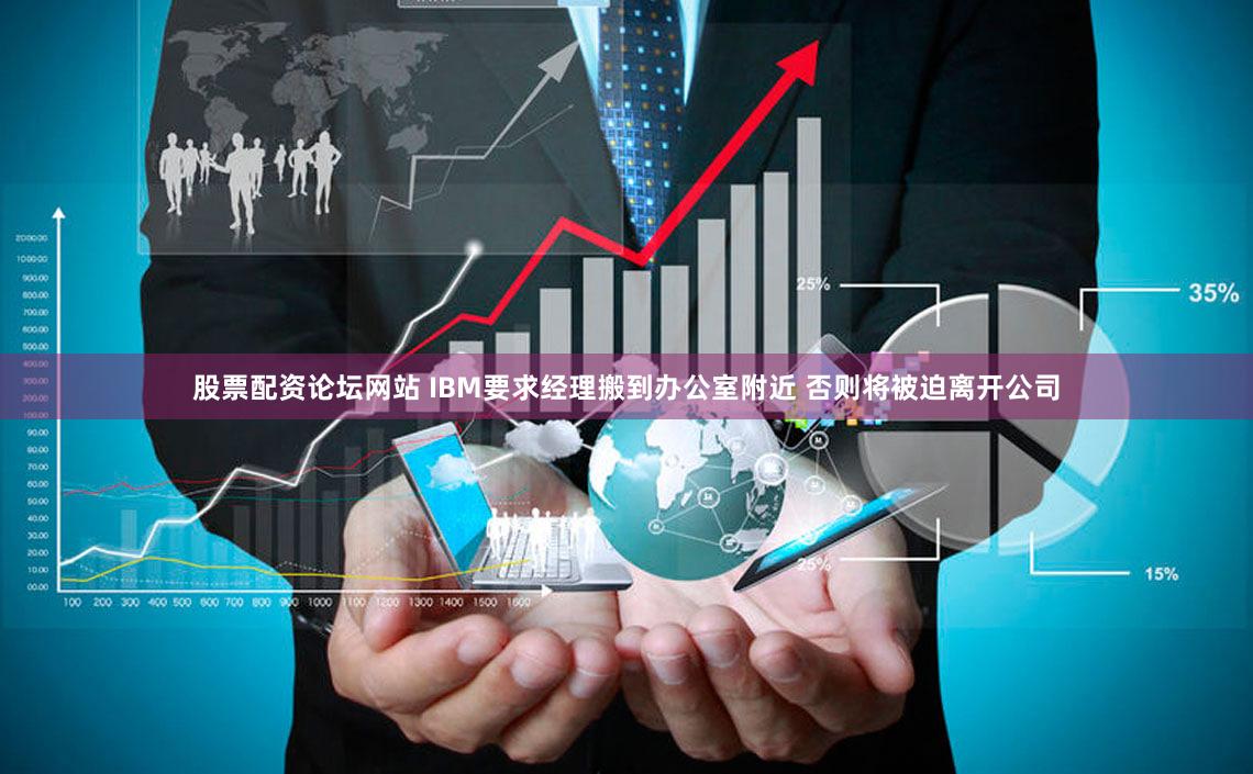 股票配资论坛网站 IBM要求经理搬到办公室附近 否则将被迫离开公司