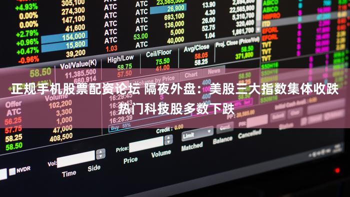 正规手机股票配资论坛 隔夜外盘：美股三大指数集体收跌 热门科技股多数下跌
