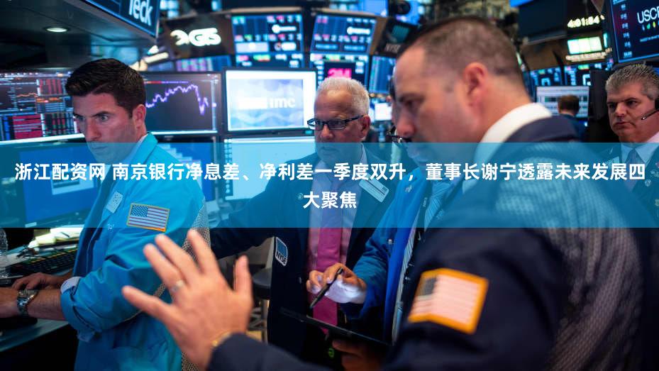 浙江配资网 南京银行净息差、净利差一季度双升，董事长谢宁透露未来发展四大聚焦