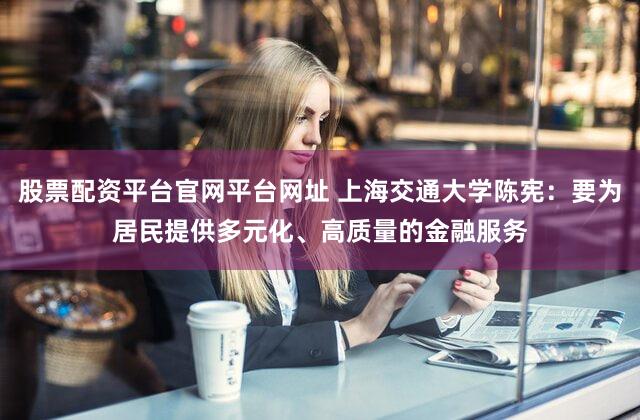 股票配资平台官网平台网址 上海交通大学陈宪：要为居民提供多元化、高质量的金融服务