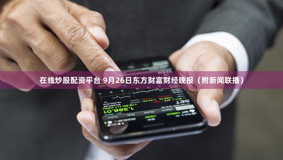 在线炒股配资平台 9月26日东方财富财经晚报（附新闻联播）