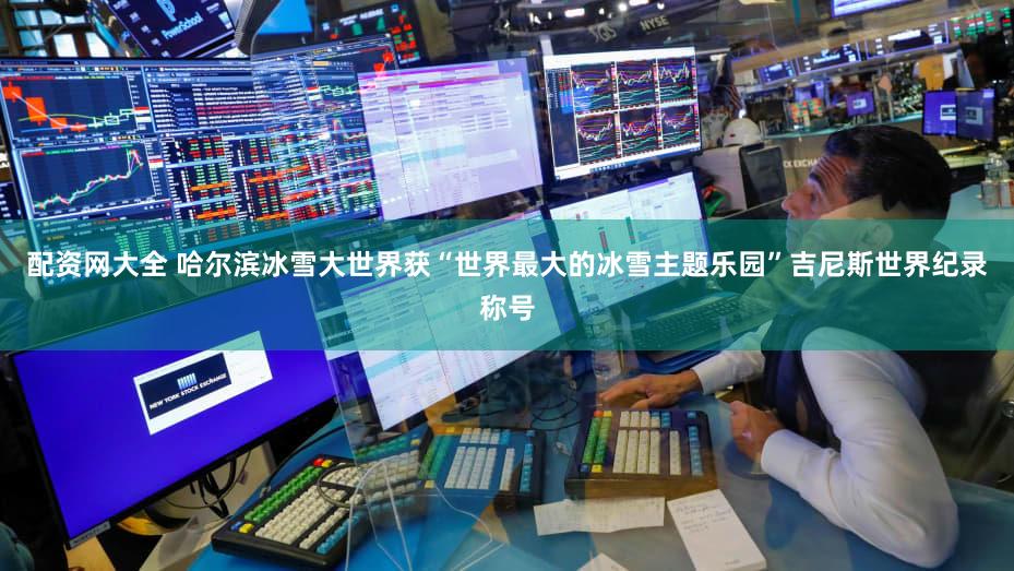 配资网大全 哈尔滨冰雪大世界获“世界最大的冰雪主题乐园”吉尼斯世界纪录称号