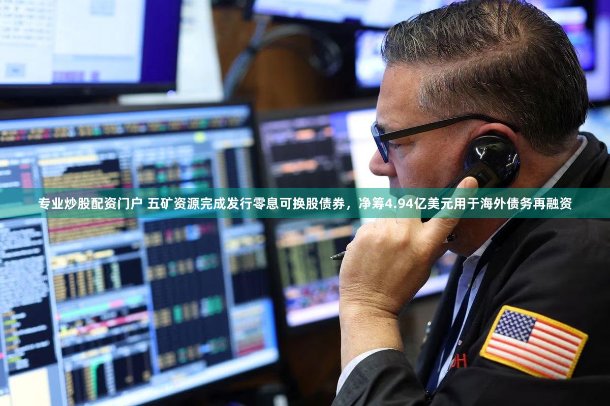 专业炒股配资门户 五矿资源完成发行零息可换股债券，净筹4.94亿美元用于海外债务再融资