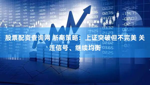 股票配资查询网 浙商策略:上证突破但不完美 关注信号、继续均衡