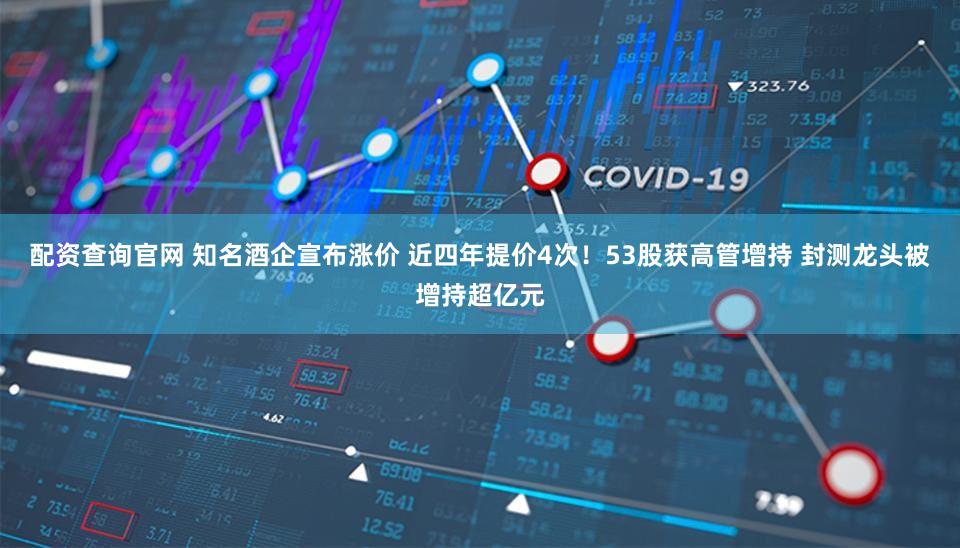 配资查询官网 知名酒企宣布涨价 近四年提价4次!53股获高管增持 封测龙头被增持超亿元