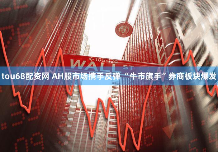 tou68配资网 AH股市场携手反弹 “牛市旗手”券商板块爆发