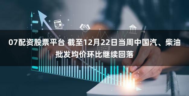 07配资股票平台 截至12月22日当周中国汽、柴油批发均价环比继续回落