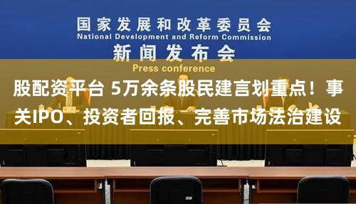 股配资平台 5万余条股民建言划重点!事关IPO、投资者回报、完善市场法治建设