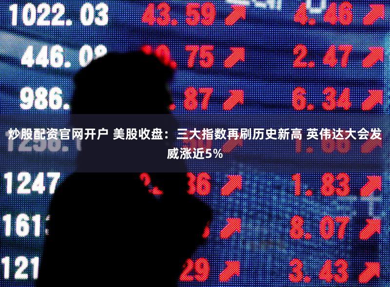 炒股配资官网开户 美股收盘：三大指数再刷历史新高 英伟达大会发威涨近5%