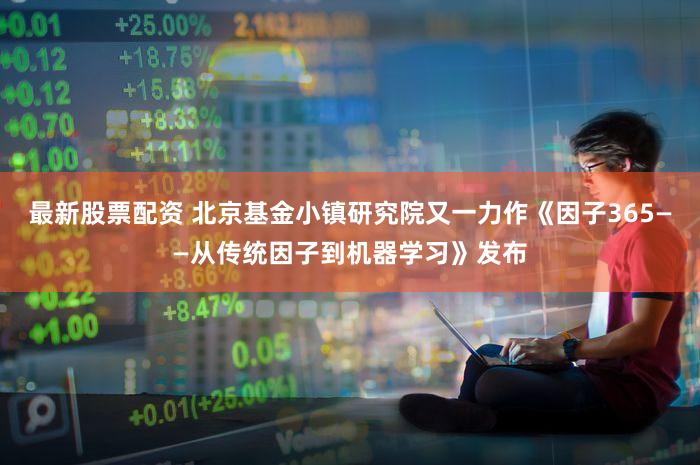 最新股票配资 北京基金小镇研究院又一力作《因子365——从传统因子到机器学习》发布