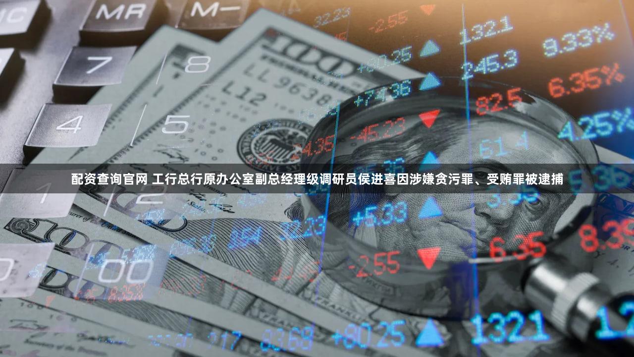 配资查询官网 工行总行原办公室副总经理级调研员侯进喜因涉嫌贪污罪、受贿罪被逮捕