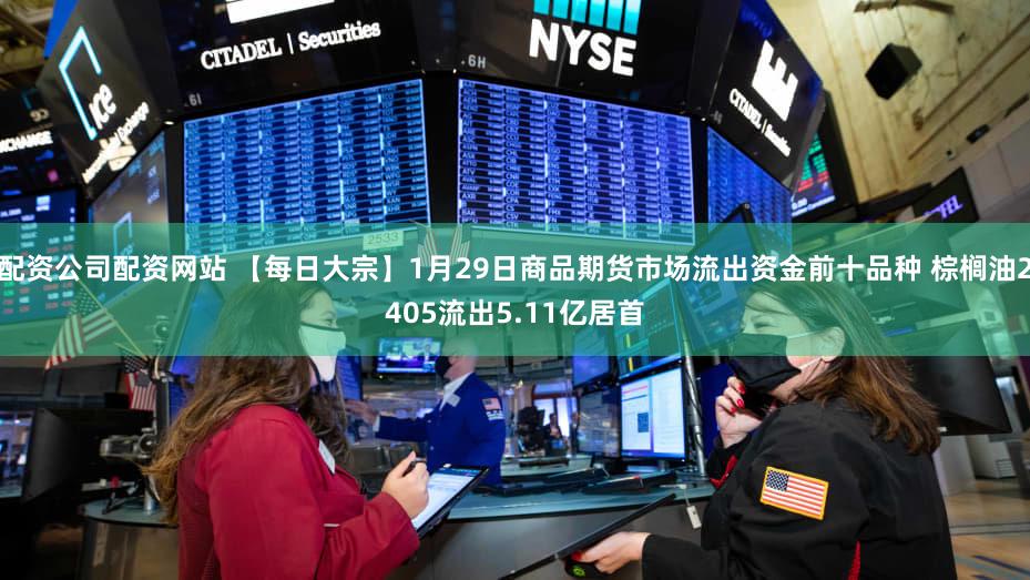 配资公司配资网站 【每日大宗】1月29日商品期货市场流出资金前十品种 棕榈油2405流出5.11亿居首