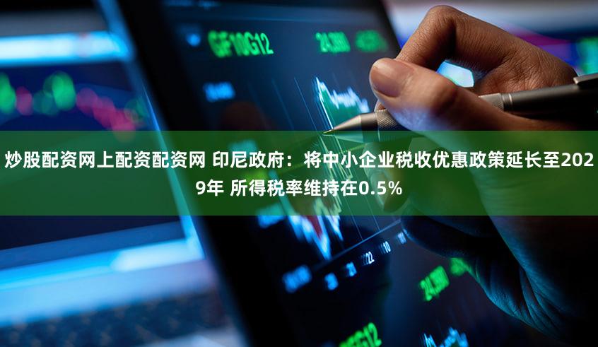 炒股配资网上配资配资网 印尼政府：将中小企业税收优惠政策延长至2029年 所得税率维持在0.5%