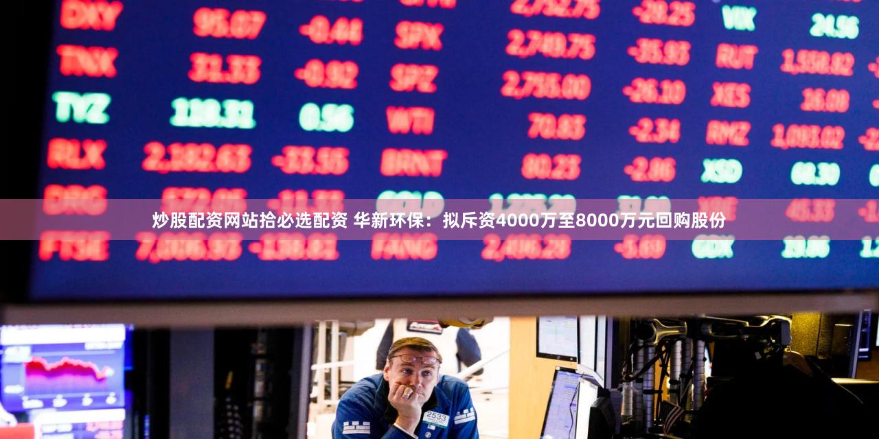 炒股配资网站拾必选配资 华新环保：拟斥资4000万至8000万元回购股份