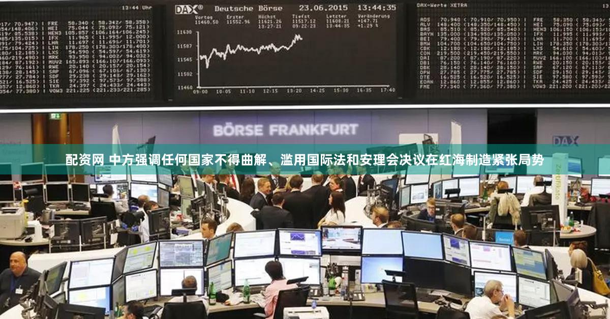配资网 中方强调任何国家不得曲解、滥用国际法和安理会决议在红海制造紧张局势