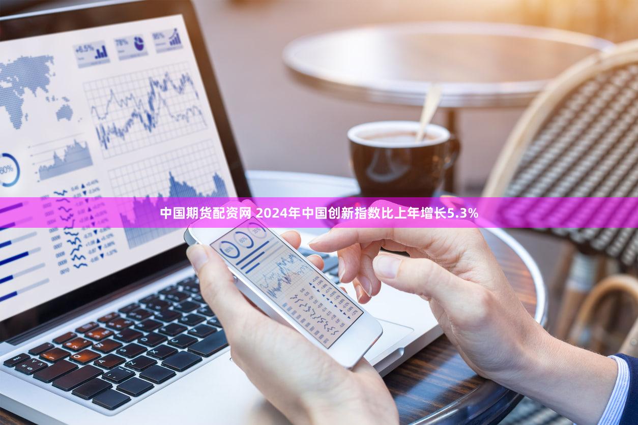 中国期货配资网 2024年中国创新指数比上年增长5.3%