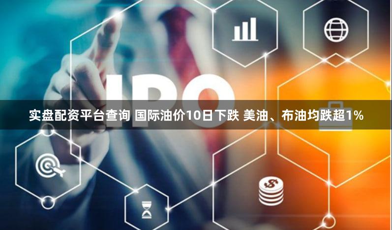 实盘配资平台查询 国际油价10日下跌 美油、布油均跌超1%