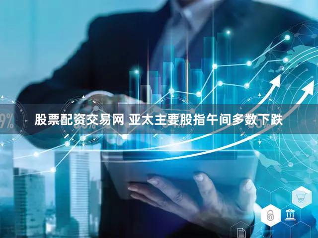 股票配资交易网 亚太主要股指午间多数下跌