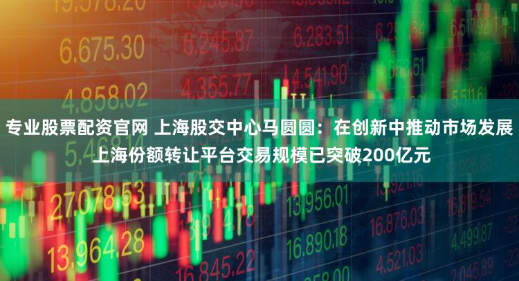 专业股票配资官网 上海股交中心马圆圆:在创新中推动市场发展 上海份额转让平台交易规模已突破200亿元