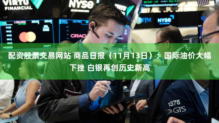 配资股票交易网站 商品日报(11月13日):国际油价大幅下挫 白银再创历史新高