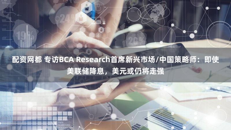 配资网都 专访BCA Research首席新兴市场/中国策略师:即使美联储降息,美元或仍将走强