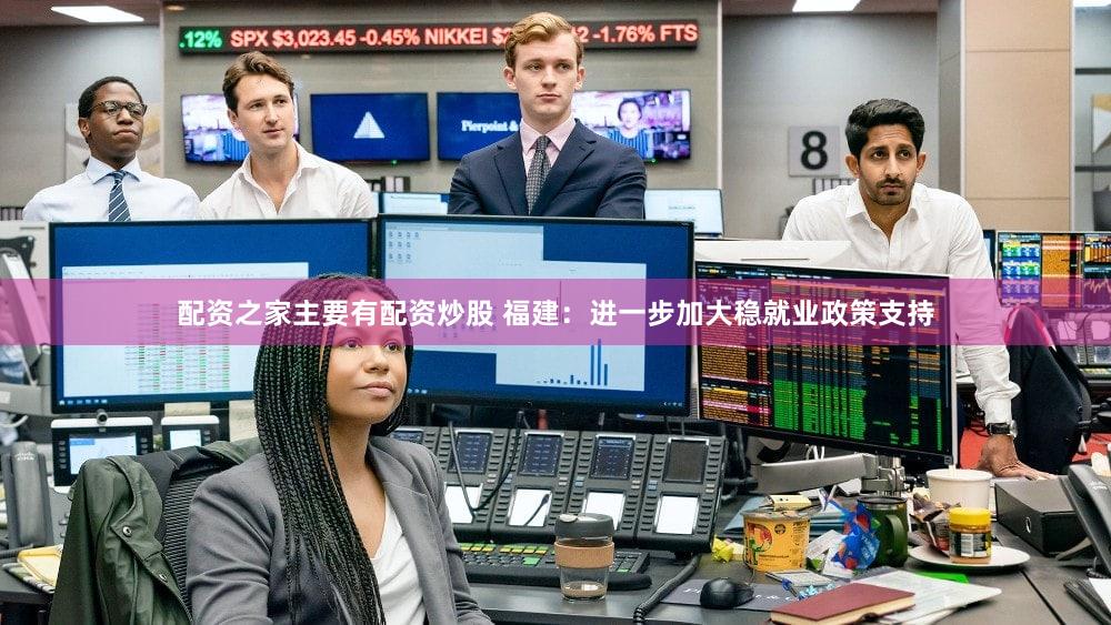 配资之家主要有配资炒股 福建：进一步加大稳就业政策支持