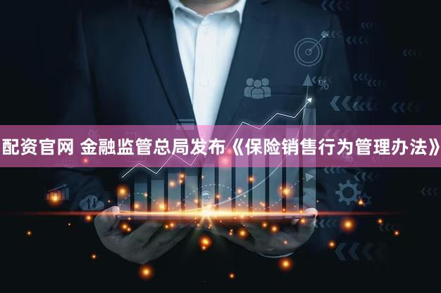 配资官网 金融监管总局发布《保险销售行为管理办法》
