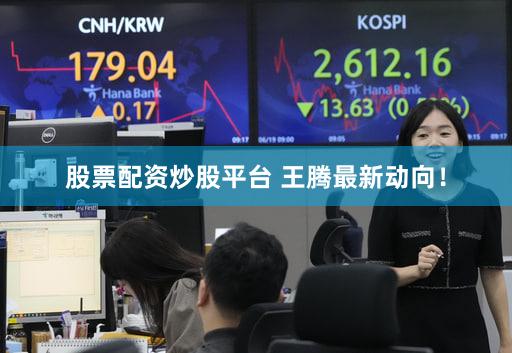 股票配资炒股平台 王腾最新动向!