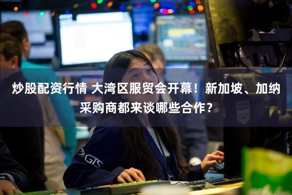 炒股配资行情 大湾区服贸会开幕！新加坡、加纳采购商都来谈哪些合作？