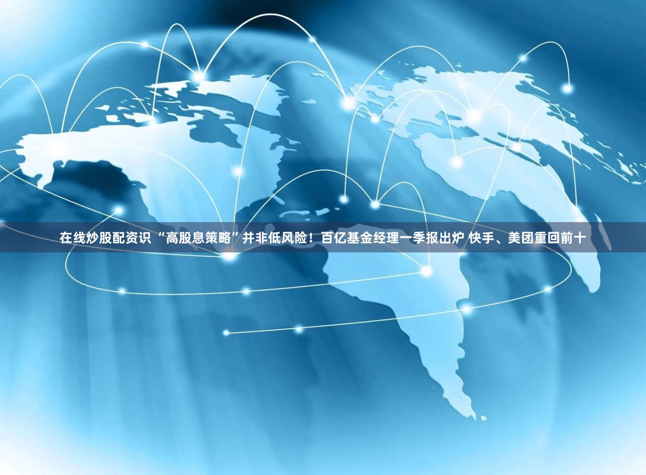 在线炒股配资识 “高股息策略”并非低风险!百亿基金经理一季报出炉 快手、美团重回前十