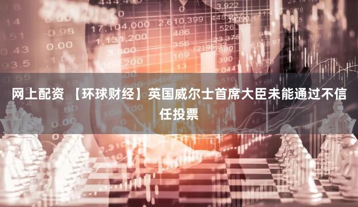 网上配资 【环球财经】英国威尔士首席大臣未能通过不信任投票