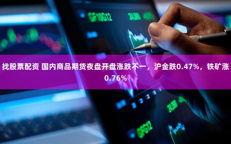 找股票配资 国内商品期货夜盘开盘涨跌不一,沪金跌0.47%,铁矿涨0.76%