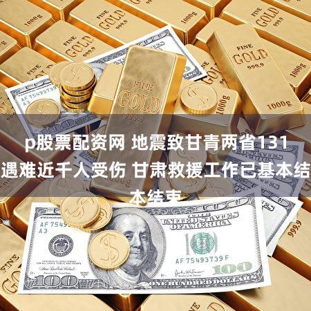 p股票配资网 地震致甘青两省131人遇难近千人受伤 甘肃救援工作已基本结束
