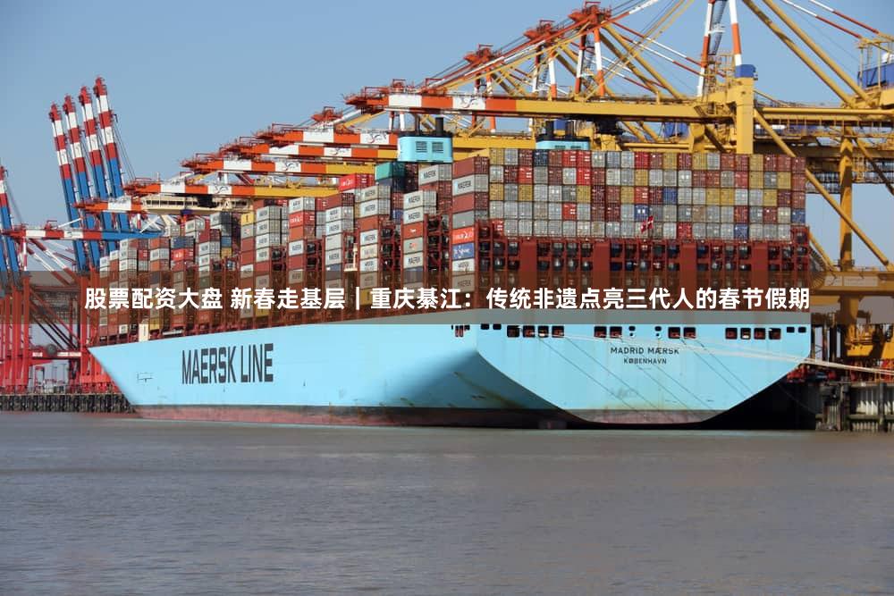 股票配资大盘 新春走基层|重庆綦江:传统非遗点亮三代人的春节假期