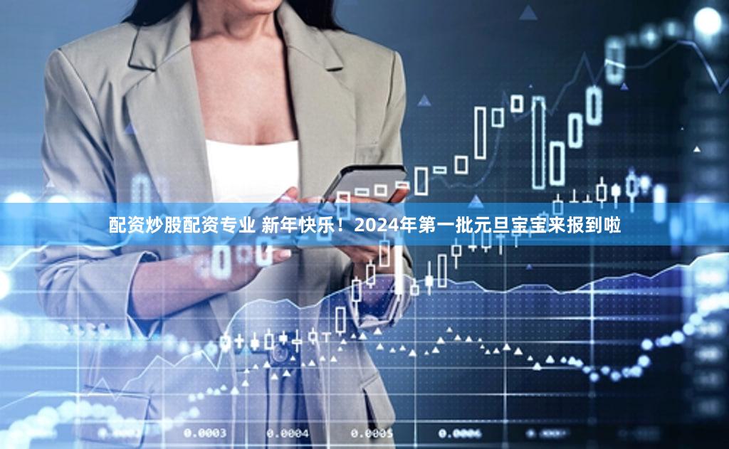 配资炒股配资专业 新年快乐！2024年第一批元旦宝宝来报到啦